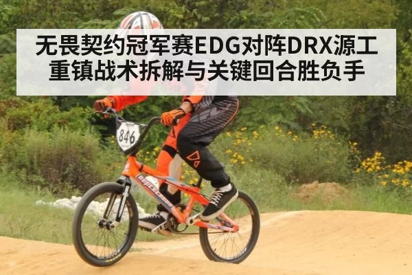 无畏契约冠军赛EDG对阵DRX源工重镇战术拆解与关键回合胜负手