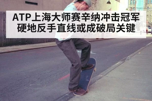 ATP上海大师赛辛纳冲击冠军硬地反手直线或成破局关键